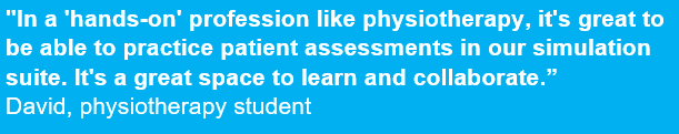 graphic of quote saying: "In a 'hands-on' profession like physiotherapy, it's great to be able to practice patient assessments in our simulation suite. It's a great space to learn and collaborate.”