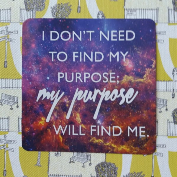 I don't need to find my purpose; my purpose will find me