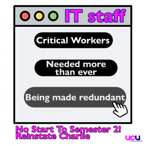 computer icon image with text "IT Staff. Critical Workers. Needed more than ever. Being Made Redundant' with 'No Start to Semester 2! Reinstate Charlie' and UCU icon